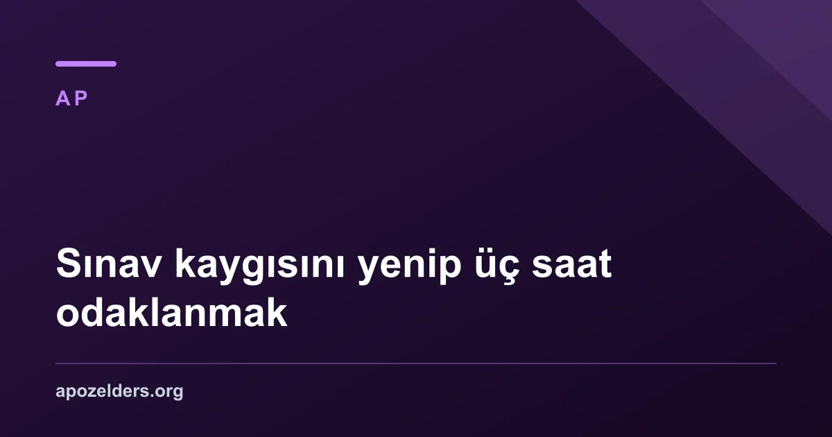 Sınav kaygısını yenip üç saat odaklanmak